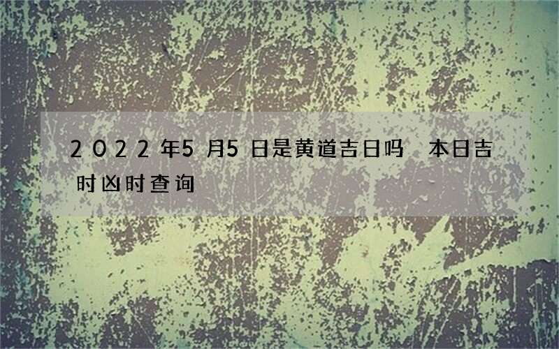 2022年5月5日是黄道吉日吗 本日吉时凶时查询